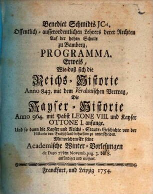 Benedict Schmidts JCti ... Programma, Erweis, Wie daß sich die Reichs-Historie Anno 843. mit dem Verdunischen Vertrag, Die Kayser-Historie Anno 964. mit Pabst Leone VIII. und Kayser Ottone I. anfange, Und so dann die Kayser und Reichs-Staats-Geschichte von der Historie von Teutschland behutsam zu unterscheiden : Mit welchem er seine Academische Winter-Vorlesungen ... ankündiget und eröffnet
