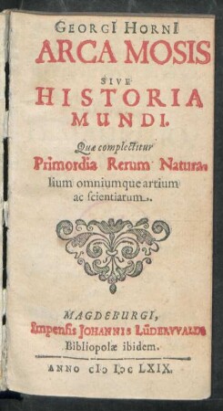Georgi[i] Horni[i] Arca Mosis Sive Historia Mundi : Quae complectitur Primordia Rerum Naturalium omniumque artium ac scientiarum