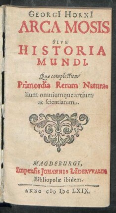 Georgi[i] Horni[i] Arca Mosis Sive Historia Mundi : Quae complectitur Primordia Rerum Naturalium omniumque artium ac scientiarum