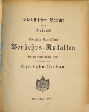 Statistischer Bericht über den Betrieb der Königlich-Bayerischen Verkehrs-Anstalten : im Verwaltungsjahre ... ; nebst Nachrichten über den Eisenbahn-Neubau. 1883 (1884)