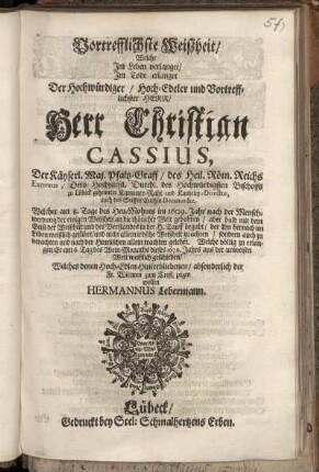 Vortrefflichste Weißheit/ Welche Im Leben verlanget/ Im Tode erlanget Der ... Herr Christian Cassius, Der Käyserl. Maj. Pfaltz-Graff/ des Heil. Röm. Reichs Exemptus, Dero Hochfürstl. Durchl. des ... Bischoffs zu Lübeck geheimter Kammer-Raht und Kantzeley-Director, auch des Stiffts Euthin Decanus &c. : Welcher am 8. Tage des Heu-Mohnts im 1609. Jahr ... gebohren ... am 6. Tag des Wein-Monaths dieses 1676. Jahrs aus der ... Welt ... geschieden