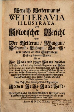 Weyrich Wettermanns Wetteravia Illustrata. Oder Historischer Bericht Von Der Wetterau, Rhingau, Westerwald, Lohngau, Haynrich, und andern an das Fürstenthum Hessen gräntzenden Landen : ... Auf Befehl der Löblich-Mittel-Rheinischen Freyen Reichs-Ritterschafft ... von neuem gedruckt und vermehrt an das Liecht gestellt