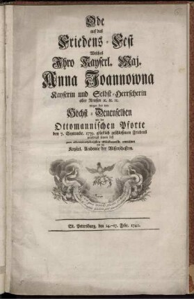 Ode auf das Friedens-Fest Welches Ihro Kayserl. Maj. Anna Joannowna Kayserin und Selbst-Herrscherin aller Reussen [et]c. [et]c. [et]c. wegen des von Höchst-Denenselben mit der Ottomannischen Pforte den 7. Septembr. 1739. glücklich geschlossenen Friedens prächtigst feyren ließ