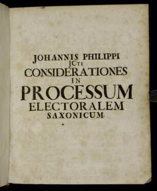 Considerationes Iuridicae In Novam Ordinationem Processus Iudicialis Saxonici, De Anno M.DC.XXII. : Celebriorum Dicasteriorum praeiudiciis corroboratae, Et Studiosis Iuris in Collegio privato communicatae ; Nunc In Illorum gratiam multis locis necessariis locupletatae, Praemisso cuiusvis Tituli Textu Germanico