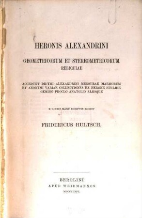 Heronis Alexandrini geometricorum et stereometricorum reliquiae : Accedunt Didymi Alexandrini mensurae marmorum et Anonymi variae collectiones es Herone, Euclide, Gemino, Proclo, Anatolio aliisque. E libris manu scriptis edidit Fridericus Hultsch