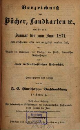 Verzeichniß der Bücher, Landkarten &c., welche vom ... bis ... neu erschienen oder neu aufgelegt worden sind : mit Angabe der Seitenzahl, der Verleger, der Preise, literarischen Nachweisungen und einer wissenschaftlichen Übersicht. 1871, Jan. - Dez