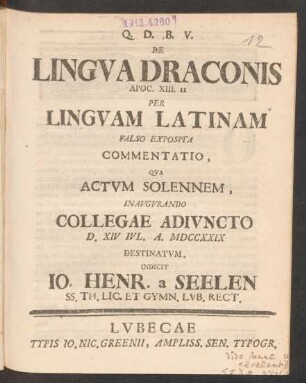 De Lingva Draconis Apoc. XIII. II Per Lingvam Latinam Falso Exposita Commentatio, Qva Actvm Solennem, Inavgvrando Collegae Adivncto D. XIV Ivl. A. MDCCXXIX Destinatvm, Indicit Jo. Henr. a Seelen SS. Th. Lic. Et Gymn. Lvb. Rect.