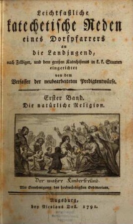 Leichtfaßliche katechetische Reden eines Dorfpfarrers an die Landjugend : nach Felbiger, und dem großen Katechismus in k. k. Staaten eingerichtet, 1. Die natürliche Religion