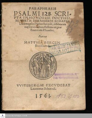PARAPHRASIS || PSALMI 128. SCRI=||PTA IN HONOREM DOCTISSI=||MI VIRI M. BERNHARDI SCHAPER || Ludimagistri Halberstatensis, celebrantis || nuptias cum honestissima uirgine || Emerentia Rhunstet. || Autore || MATTHIA BERGEN || Brunsuicensi. ||