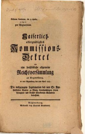 Kaiserlich-allergnädigstes Kommissions-Dekret an eine hochlöbliche allgemeine Reichsversammlung zu Regensburg, de dato Regensburg den 5ten April 1797. Die vollzogene Legitimation des von Sr. Kurfürstlichen Gnaden zu Mainz bevollmächtigten Herrn Prinzipal- und Reichs-Directorial-Gesandten betreffend : Dictatum Ratisbonae, die 5. Aprilis, 1797. per Moguntinum