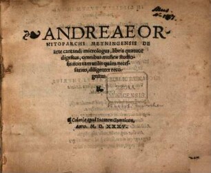 ANDREAE ORNITOPARCHI MEYNINGENSIS DE arte cantandi micrologus, libris quatuor digestus, omnibus musicae studiosis non tam utilis quàm necessarius, diligenter recognitus