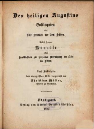 Des heiligen Augustins Soliloquien oder stille Stunden vor dem Herrn : nebst seinem Manuale oder Handbüchlein zur heilsamen Betrachtung der Liebe des Herrn ; zwei Betbüchlein dem evangelischen Volke dargereicht