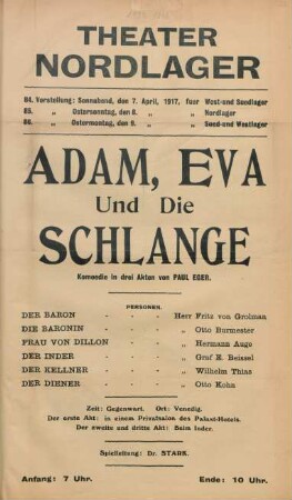 Adam, Eva und die Schlange : Komoedie in drei Akten von Paul Eger ... ; 84. Vorstellung: Sonnabend, den 7. April 1917, fuer West- und Suedlager, 85. Vorstellung: Ostersonntag, den 8. April 1917, fuer Nordlager, 86. Vorstellung: Ostermontag, den 9. April 1917, fuer Sued- und Westlager
