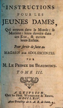 Instructions Pour Les Jeunes Dames, Qui entrent dans le Monde : se Marien: leurs devoirs dans cet Etat, & envers leurs Enfans : Pour servir de suite au Magasin des Adolescentes, 3