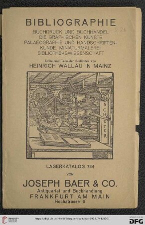 Nr. 744: Antiquarischer Anzeiger von Joseph Baer & Co., Frankfurt a.M.: Bibliographie - Buchdruck und Buchhandel, die graphischen Künste, Palaeographie und Handschriftenkunde, Miniaturmalerei, Bibliothekswissenschaft : enthaltend Teile der Bibliothek von Heinrich Wallau in Mainz