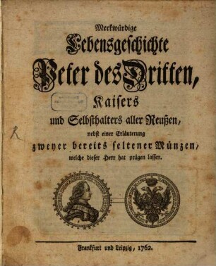 Merkwürdige Lebensgeschichte Peter des Dritten, Kaisers und Selbsthalters aller Reußen : nebst einer Erläuterung zweyer bereits seltener Münzen, welche dieser Herr hat prägen lassen