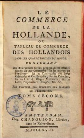 Le commerce de la Hollande, ou tableau du commerce des Hollandois dans les quatre parties du monde : contenant des observations sur les progrès & les décroissemens de leur commerce, sur les moyens de l'améliorer ..., 2
