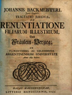 Johannis Backmeisteri ... Tractatio iuridica de renuntiatione filiarum illustrium, von Fräulein-Verzieg : in florentissima ac celeberrima Argentinensium universitate anno 1682 habita
