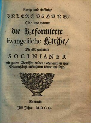 Kurtze und einfältige Vntersvchvng, Ob, und warum die Reformierte Evangelische Kirche, Die also genannte Socinianer mit gutem Gewißen dulden, oder auch in ihre Gemeinschaft aufnehmen könne und solle