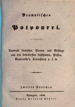 Dramatisches Potpourri : Auswahl komischer Scenen und Gesänge aus den beliebtesten Lustspielen, Possen, Vandeville's, Travestieen u.s.w.. 1,2. 1840