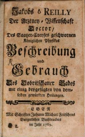 Jakobs O'Reilly Der Arztney-Wissenschaft Doctor, Des Gaatzer-Creyses geschwornen königlichen Physikus Beschreibung und Gebrauch Des Dobritschaner Bades : mit einig beygefügten von demselben gewürkten Heilungen