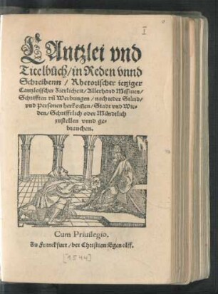 CAntzlei vnd || Titelbůch/ in Reden vnnd || Schreibenn/ Rhetorischer ietziger || Cantzleijscher Zierlicheit/ Allerhand Missiuen/|| Schrifften vñ Werbungen/ nach ieder Ständ/|| vnd Personen herkom̃en/ Stadt vnd Wir=||den/ Schrifftlich oder Mündtlich || zustellen vnnd ge=||brauchen.||