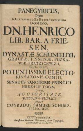Panegyricus, Quem Illustrissimo Et Excellentissimo Domino, Dn. Henrico Lib. Bar. A Friesen, Dynastae Schonfeldii ... Electoris Saxonis Comiti, Senatus Sanctioris Principi Heroi In Toga, Divo, Auctoritate Iussuque Publico Dixit Conradus Samuel Schurzfleischius