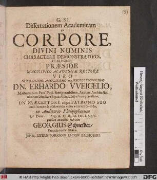 Dissertationem Academicam de Corpore, Divini Numinis Charactere Demonstrativo, Clarissimo Praeside ... Dn. Erhardo Weigelio ... Ad Diem Aug. A.O.R. M.DC.LXXV. publico examini subiiciet Georgius Schneider/ Vratislaviensis Silesius