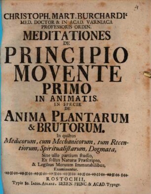 Christoph. Mart. Burchardi' Med. Doctor & In Acad. Varniaga Professoris Ordin. Meditationes de Principio Movente Primo In Animatis : In Specie De Anima Plantarum & Brutorum. In quibus Medicorum, cum Mechanicorum, tum Recentiorum, Spiritualistarum, Dogmata, Sine ullo partium studio, Ex solius Naturæ Præscripto, & Legibus Motuum Immutabilibus Examinantur