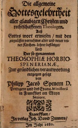 Die allgemeine Gottesgelehrtheit aller glaubigen Christen und rechtschaffenen Theologen : Auß Gottes wort erwiesen, mit den zeugnüssen vornehmer alter und neuer reiner Kirchen-Lehrer bestätiget Und Der so genannten Theosophiae Horbio-Spenerianae, Zur gründlichen verantwortung entgegen gesetzt
