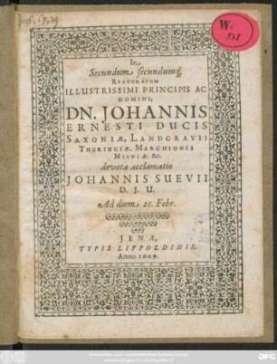 In Secundum secundumq[ue] Rectoratum Illustrissimi Principis Ac Domini, Dn. Johannis Ernesti Ducis Saxoniae, Landgravii Thuringiae, Marchionis Misniae. &c. devota acclamatio Johannis Suevii D.I.U. Ad diem 21. Febr.