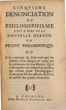 ... Dénonciation De La Nouvelle Héresie Du Peché Philosophique, 5. Où L'on continue de faire voir que les Jesuites sont obligez de croire par les principes de leur Morale, Qu'il s'est commis une infinité de pechez, qui n'étant point Theologiques, n'ont point été des offenses de Dieu, ni merité des peines éternelles