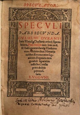 Specvli Pars ... : Gvlielmi Dvranti Iuris Vtriusq[ue] Doctoris eximij Speculatoris, Pars ... cum Ioan. and. & Bald. quorundamq[ue] Modernorum Additionibus. Su[m]marijs cuilibet ... Rep[er]torio item generali seperatim collecto ; Cuncta praxi deditis pernecessaria ; Specvlator, Secvnda