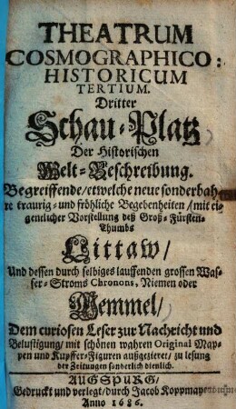 Theatrum cosmographico-historicum ... : begreiffende etwelche neue sonderbahre traurig und fröhliche Begebenheiten, 3.. Mit eigentlicher Vorstellung deß Groß-Fürsten-Thumbs Littaw und dessen durch selbiges lauffenden grossen Wasser-Stroms Chronons, Niemen oder Memmel ...