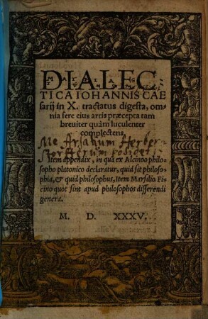 Dialectica Iohannis Caesarij in X. tractatus digesta, omnia fere eius artis praecepta tam breuiter quàm luculenter complectens : Item appendix, in qua ex Alcinoo philosopho platonico declaratur, quid sit philosophia, et quid philosophus, Item Marsilio Ficino quot sint apud philosophos disserendi genera
