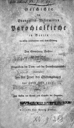 Geschichte der Evangelisch-Reformirten Parochialkirche in Berlin im ersten Jahrhundert nach ihrer Stiftung : den Einwohnern Berlin's und insbesondere den Mitgliedern der Dom- und der Parochialgemeinde zugeeignet bey der Feyer des Stiftungstages den 10ten July 1803 : zum Besten der Armen und Schulen der Gemeinde