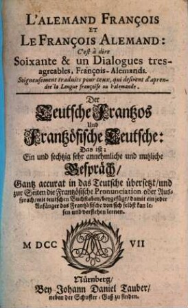 L'Alemand François Et Le François Alemand: C'est à dire Soixante & un Dialogues tres-agreables, François-Alemands : Gantz accurat in das Teutsche übersetzt, und zur Seiten die Frantzösische Pronunciation oder Aussprach, mit teutschen Buchstaben, beygefügt, damit ein jeder Anfänger das Frantzösische von sich selbst kan lesen und verstehen lernen = Der Teutsche Frantzos Und Frantzösische Teutsche: Das ist: Ein und sechtzig sehr annehmliche und nutzliche Gespräch