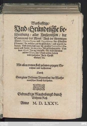 Warhafftige/|| Vnd Gründtliche be=||schreibung/ aller Finsternissen/ der || Sonnen vnd des Mons/ Auch der fürnemigen || Aspect/ Coniunctiones vnd Oppositiones der Obersten || Planeten ... || Vnd sonderlich von der grossen Coniunction ... || so im 1583. Jar geschehen wird/ Von || dem 1576. Jar an/ werende/ bis man schreiben || wirdet 1600 ... || Mit allem trewen fleiß ... || beschrieben/|| Durch || Georgium Vrsinum Plauensem/ der Mathe=||matischen Kunst Liebhaber.||