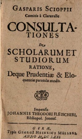 Gasparis Scioppii Comitis a Claravalle Consultationes De Scholarum Et Studiorum Ratione, Deque Prudentiae & Eloquentiae parandae modis