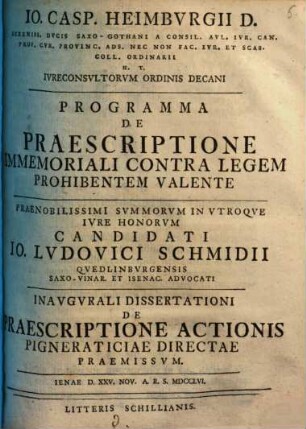 Io. Casp. Heimbvrgii D. Sereniss. Dvcis Saxo-Gothani A Consil. Avl. Ivr. Can. ... Programma De Praescriptione Immemoriali Contra Legem Prohibentem Valente : ... Candidati Io. Ludovici Schmidii Qvedlinbvrgensis Saxo-Vinar. Et Isenac. Advocati Inavgvrali Dissertationi De Praescriptione Actionis Pigneraticiae Directae Praemissvm. Ienae D. XXV. Nov. A. R. S. MDCCLVI.