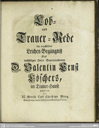 Lob- und Trauer-Rede bey angestelltem Leichen-Begängnis Des wohlseligen Herrn Superintendenten D. Valentin Ernst Löschers, im Trauer-Hause gehalten
