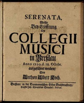 Serenata, Welche Bey Eröffnung Des Collegii Musici in Breßlau Anno 1720. d. 18. Octobr. aufgeführet worden