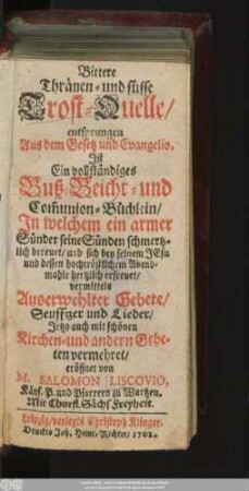 Bittere Thränen- und süsse Trost-Quelle : entsprungen Aus dem Gesetz und Evangelio ; Ist Ein vollständiges Buß-, Beicht- und Com[m]union-Büchlein ...