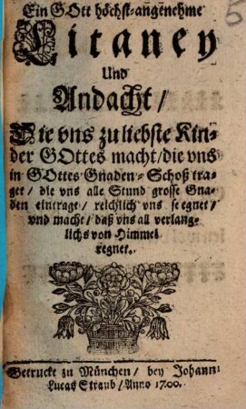 Ein Gott höchst-angenehme Litaney Und Andacht, Die vns zu liebste Kinder Gottes macht : die vns in Gottes Gnaden-Schoß traget, die vns alle Stund grosse Gnaden eintragt, ...