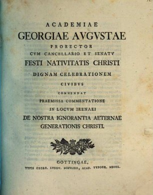 Academiae Georgiae Augustae Prorector ... festi nativitatis Christi dignam celebrationem Civibus commendat, praemissa commentatione in locum Irenaei de nostra ignorantia aeternae generationis Christi