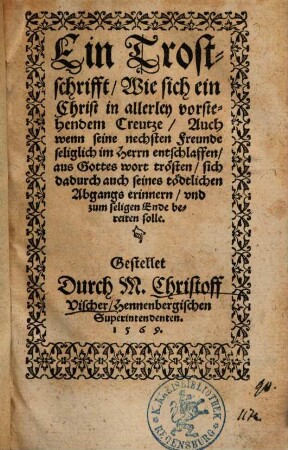 Ein Trostschrifft, Wie sich ein Christ in allerley vorstehendem Creutze, Auch wenn seine nechsten Freunde seliglich im Herrn entschlaffen, aus Gottes wort trösten, sich dadurch auch seines tödtlichen Abgangs erinnen, vnd zum seligen Ende bereiten solle