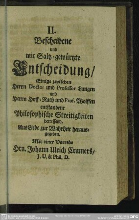 II. Bescheidene und mit Saltz-gewürtzte Entscheidung, Einige zwischen Herrn Doctor und Professor Langen und Herrn Hoff-Rath und Prof. Wolffen enstandene Philosophische Streitigkeiten betreffend, Aus Liebe zur Wahrheit herausgegeben Mit einer Vorrede Hrn. Johann Ulrich Cramers ...