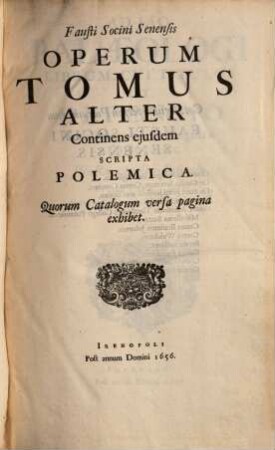 Fausti Socini Senensis Opera Omnia : in Duos Tomos distincta. Quorum prior continet ejus Opera Exegetica & didactica posterior Opera ejusdem Polemica comprehendit ; Accesserunt quaedam hactenus inedita, 2. Scripta polemica