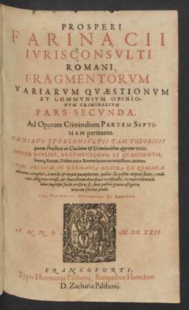 Prosperi Farinacii Iurisconsulti Romani, Fragmentorum Variarum Quaestionum Et Communium Opinionum Criminalium Pars Secunda : Ad Operum Criminalium Partem Septimam pertinens ; Omnibus Iureconsultis Tam Theoricis quam Practicis in Civilibus & Criminalibus apprime utilis ; Indice Duplici, Argumentorum Et Quaestionum, Itemq[ue] Rerum, Verborum ac Sententiarum accuratissimo, annexo