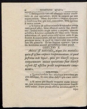 Obiecto X. Anima est materialis, atque ita mortalis; quia est ipsem corporis temperamentum: id quod posterius inde liquet, quia pro diverso corporis temperamento anima operationes suas diverse exserit, & affectus prodit temperamento convenientes